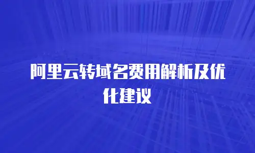 阿里云转域名费用解析及优化建议