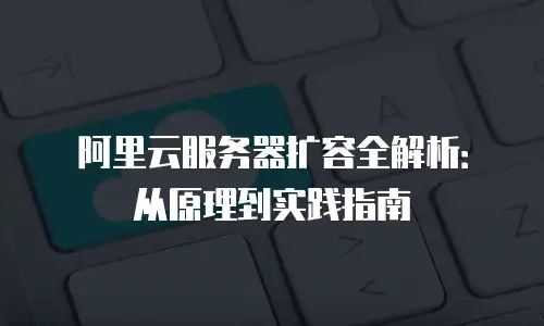 阿里云服务器扩容全解析：从原理到实践指南