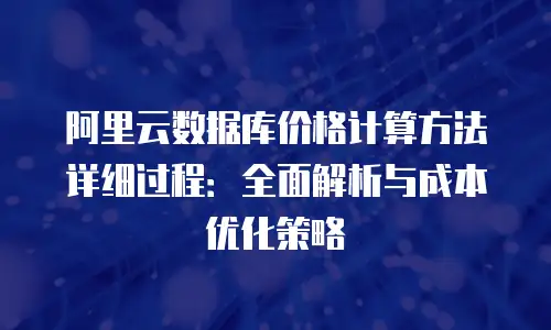 阿里云数据库价格计算方法详细过程：全面解析与成本优化策略