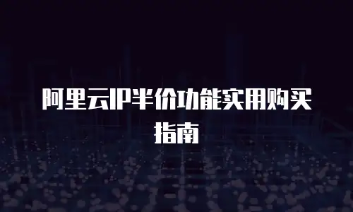 阿里云IP半价功能实用购买指南