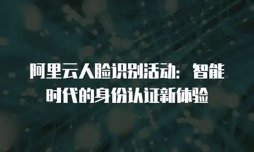 阿里云人脸识别活动：智能时代的身份认证新体验