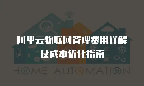 阿里云物联网管理费用详解及成本优化指南