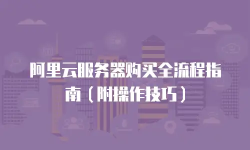 阿里云服务器购买全流程指南（附操作技巧）