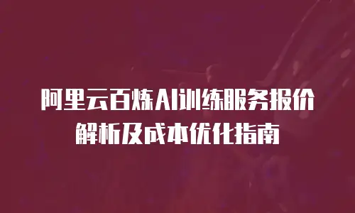 阿里云百炼AI训练服务报价解析及成本优化指南