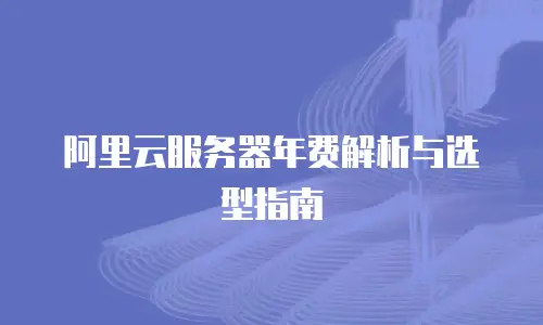 阿里云服务器年费解析与选型指南