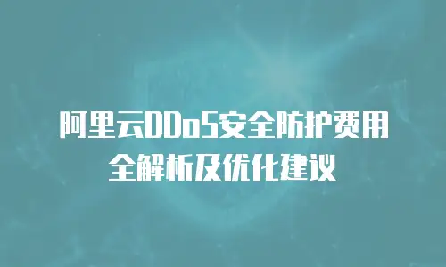 阿里云DDoS安全防护费用全解析及优化建议