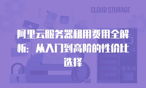 阿里云服务器租用费用全解析：从入门到高阶的性价比选择