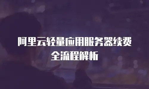 阿里云轻量应用服务器续费全流程解析