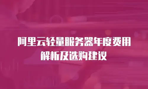 阿里云轻量服务器年度费用解析及选购建议