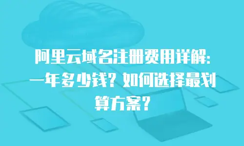 阿里云域名注册费用详解：一年多少钱？如何选择最划算方案？