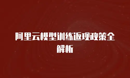 阿里云模型训练返现政策全解析