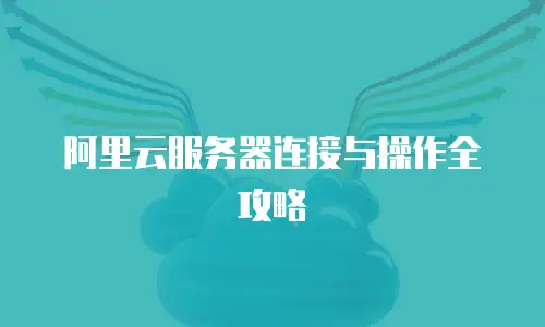 阿里云服务器连接与操作全攻略