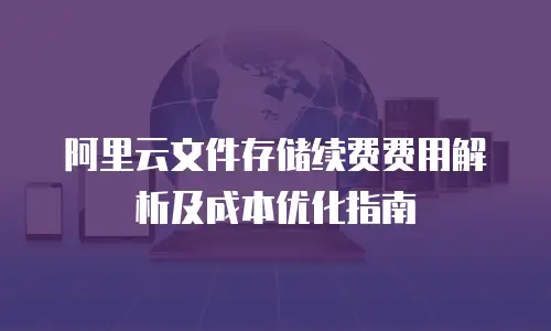 阿里云文件存储续费费用解析及成本优化指南