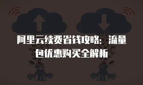 阿里云续费省钱攻略：流量包优惠购买全解析