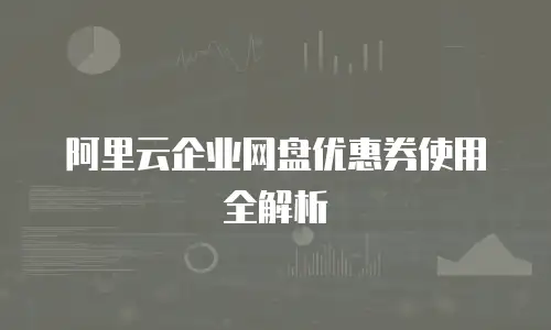 阿里云企业网盘优惠券使用全解析