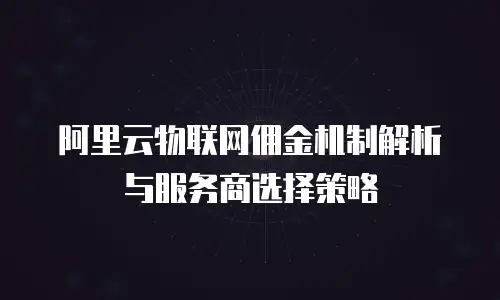 阿里云物联网佣金机制解析与服务商选择策略