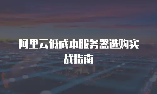 阿里云低成本服务器选购实战指南
