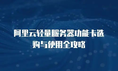 阿里云轻量服务器功能卡选购与使用全攻略