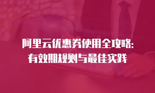 阿里云优惠券使用全攻略：有效期规则与最佳实践