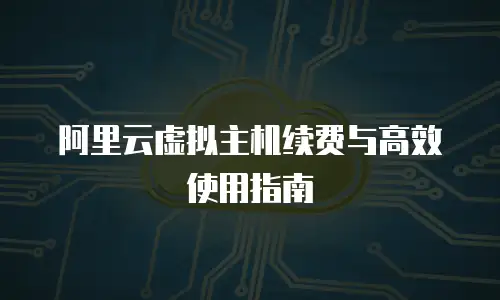 阿里云虚拟主机续费与高效使用指南