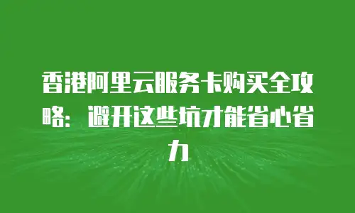 香港阿里云服务卡购买全攻略：避开这些坑才能省心省力
