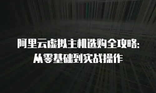 阿里云虚拟主机选购全攻略：从零基础到实战操作