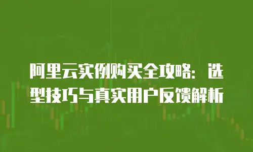 阿里云实例购买全攻略：选型技巧与真实用户反馈解析