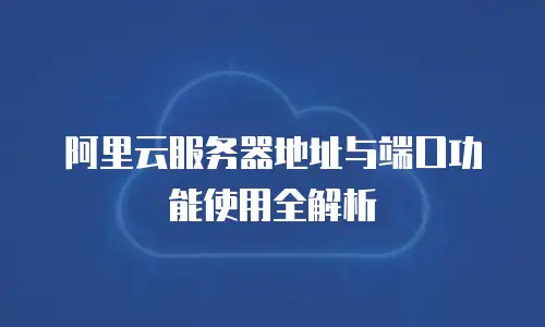 阿里云服务器地址与端口功能使用全解析