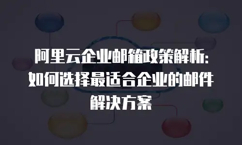 阿里云企业邮箱政策解析：如何选择最适合企业的邮件解决方案