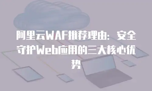 阿里云WAF推荐理由：安全守护Web应用的三大核心优势