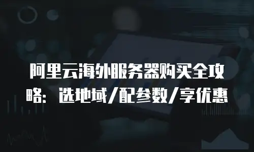 阿里云海外服务器购买全攻略：选地域/配参数/享优惠