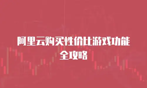 阿里云购买性价比游戏功能全攻略