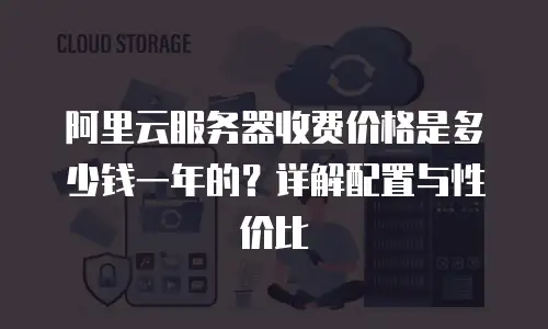 阿里云服务器收费价格是多少钱一年的？详解配置与性价比
