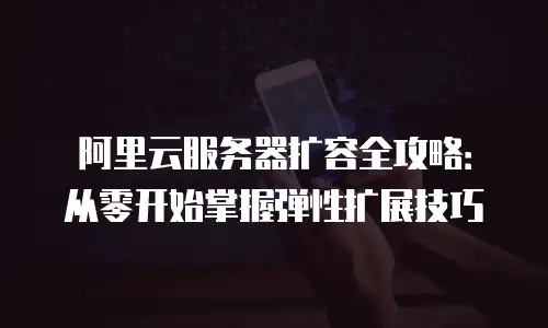 阿里云服务器扩容全攻略：从零开始掌握弹性扩展技巧