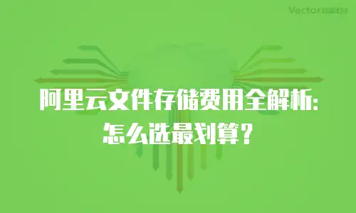 阿里云文件存储费用全解析：怎么选最划算？