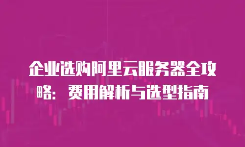 企业选购阿里云服务器全攻略：费用解析与选型指南