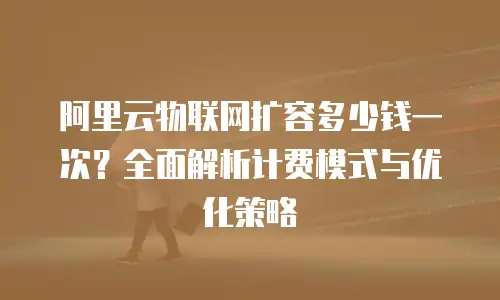 阿里云物联网扩容多少钱一次？全面解析计费模式与优化策略