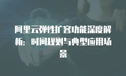 阿里云弹性扩容功能深度解析：时间规则与典型应用场景