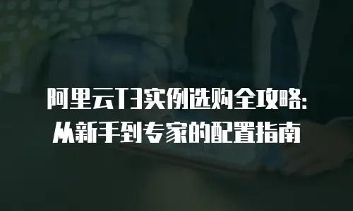 阿里云T3实例选购全攻略：从新手到专家的配置指南