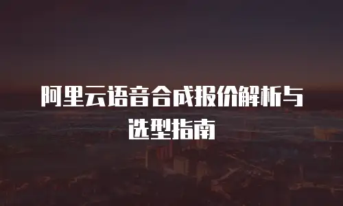 阿里云语音合成报价解析与选型指南