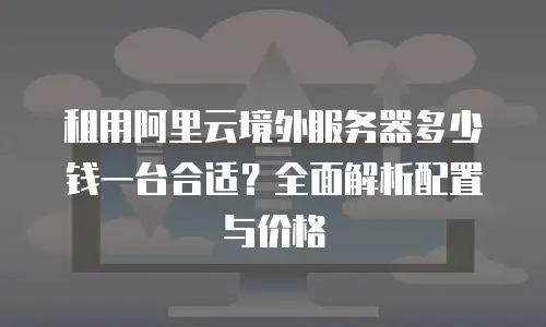 租用阿里云境外服务器多少钱一台合适？全面解析配置与价格