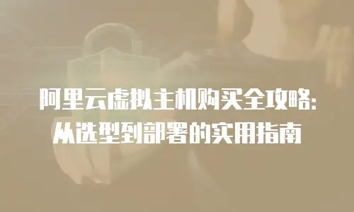 阿里云虚拟主机购买全攻略：从选型到部署的实用指南