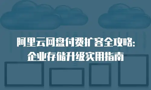 阿里云网盘付费扩容全攻略：企业存储升级实用指南