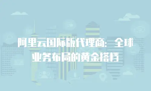 阿里云国际版代理商：全球业务布局的黄金搭档