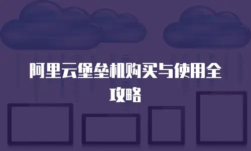 阿里云堡垒机购买与使用全攻略