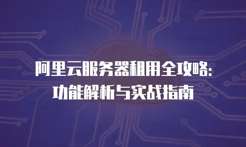 阿里云服务器租用全攻略：功能解析与实战指南