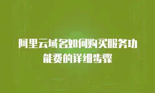 阿里云域名如何购买服务功能费的详细步骤