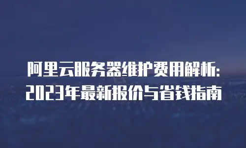 阿里云服务器维护费用解析：2023年最新报价与省钱指南