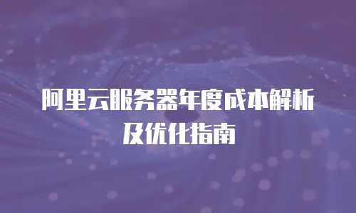 阿里云服务器年度成本解析及优化指南