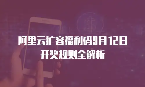 阿里云扩容福利码9月12日开奖规则全解析